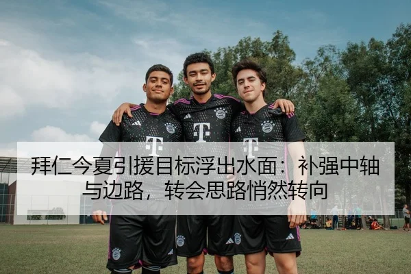 拜仁今夏引援目标浮出水面：补强中轴与边路，转会思路悄然转向