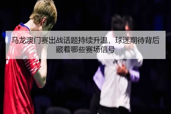 马龙澳门赛出战话题持续升温，球迷期待背后藏着哪些赛场信号 | qutiyu
